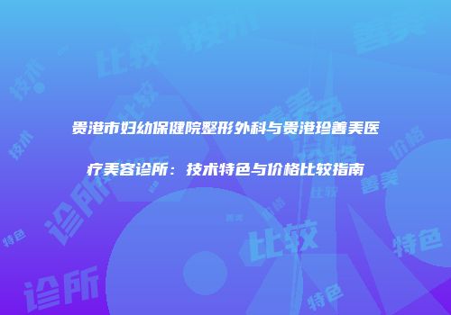 贵港市妇幼保健院整形外科与贵港珍善美医疗美容诊所：技术特色与价格比较指南