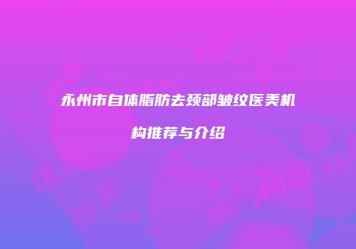 永州市自体脂肪去颈部皱纹医美机构推荐与介绍