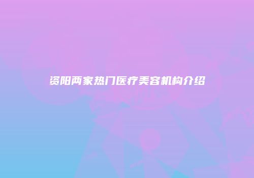 资阳两家热门医疗美容机构介绍