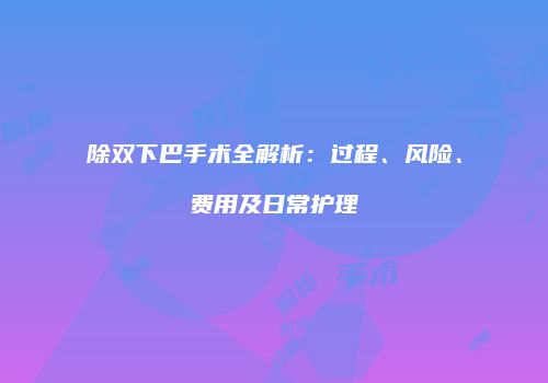 除双下巴手术全解析：过程、风险、费用及日常护理