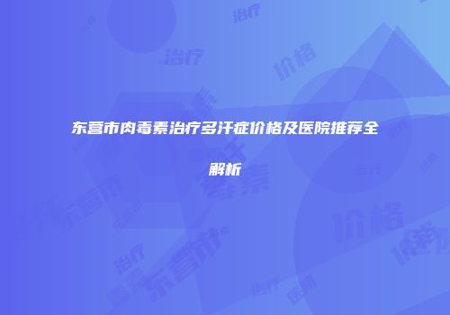 东营市肉毒素治疗多汗症价格及医院推荐全解析