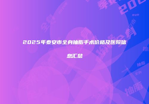 2025年泰安市全身抽脂手术价格及医院信息汇总