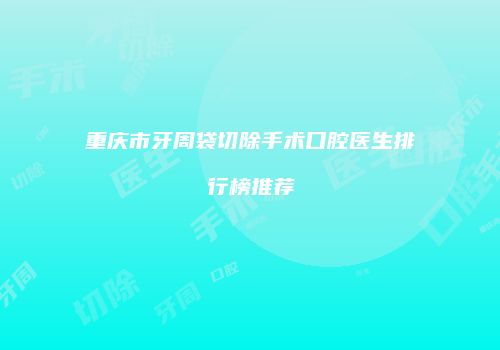 重庆市牙周袋切除手术口腔医生排行榜推荐