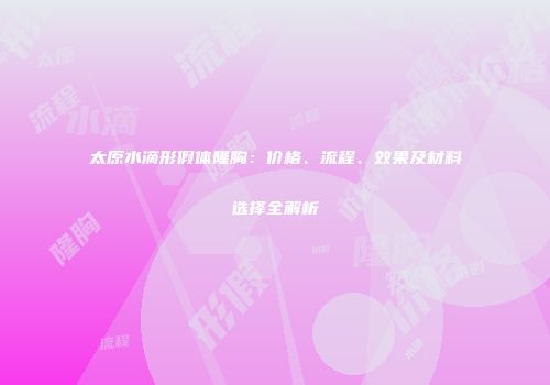 太原水滴形假体隆胸：价格、流程、效果及材料选择全解析