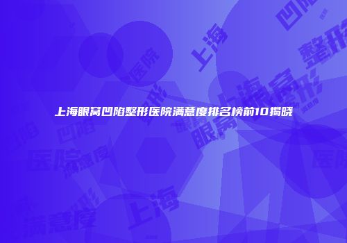 上海眼窝凹陷整形医院满意度排名榜前10揭晓