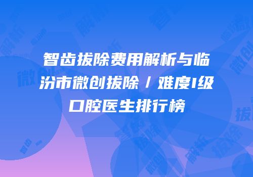 智齿拔除费用解析与临汾市微创拔除／难度I级口腔医生排行榜