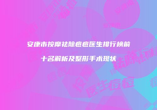 安康市按摩祛除痘痘医生排行榜前十名解析及整形手术现状