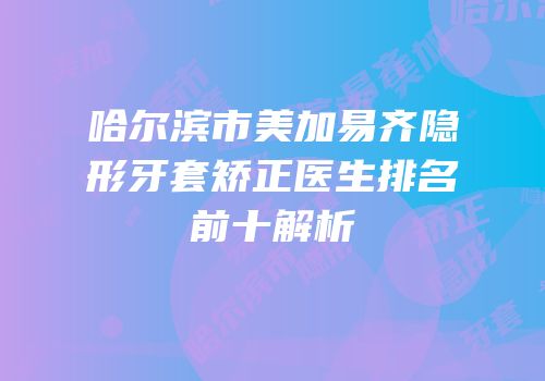 哈尔滨市美加易齐隐形牙套矫正医生排名前十解析