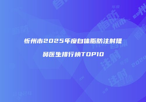 忻州市2025年度自体脂肪注射隆鼻医生排行榜TOP10