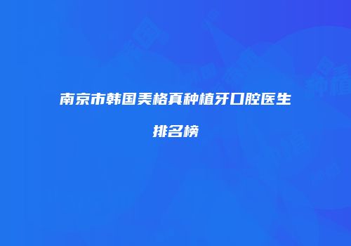 南京市韩国美格真种植牙口腔医生排名榜