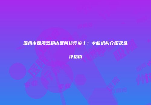 温州市吸雕双眼皮医院排行前十：专业机构介绍及选择指南