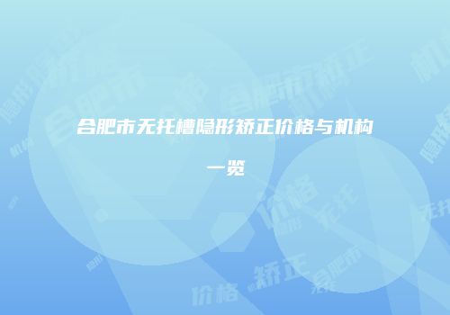 合肥市无托槽隐形矫正价格与机构一览