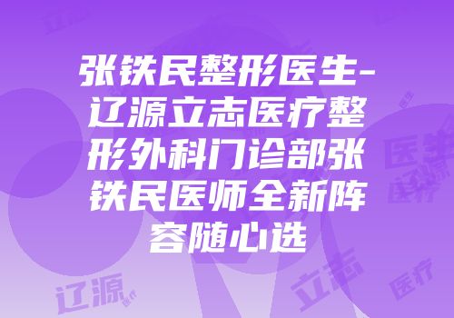 张铁民整形医生-辽源立志医疗整形外科门诊部张铁民医师全新阵容随心选
