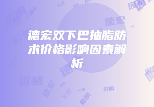 德宏双下巴抽脂肪术价格影响因素解析