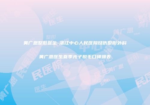 黄广恩整形医生-湛江中心人民医院烧伤整形外科黄广恩医生夏季光子脱毛口碑爆表