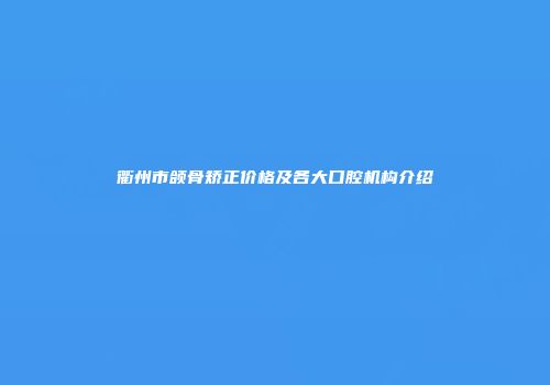 衢州市颌骨矫正价格及各大口腔机构介绍