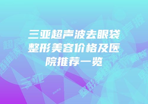 三亚超声波去眼袋整形美容价格及医院推荐一览