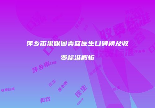 萍乡市黑眼圈美容医生口碑榜及收费标准解析