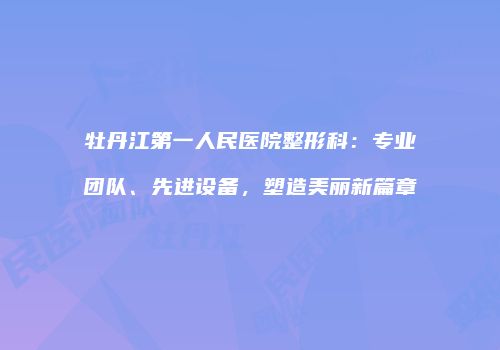 牡丹江第一人民医院整形科：专业团队、先进设备，塑造美丽新篇章