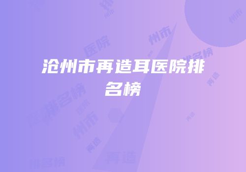 沧州市再造耳医院排名榜