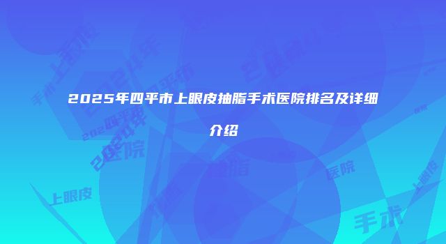 2025年四平市上眼皮抽脂手术医院排名及详细介绍