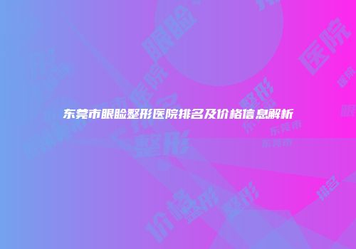 东莞市眼睑整形医院排名及价格信息解析