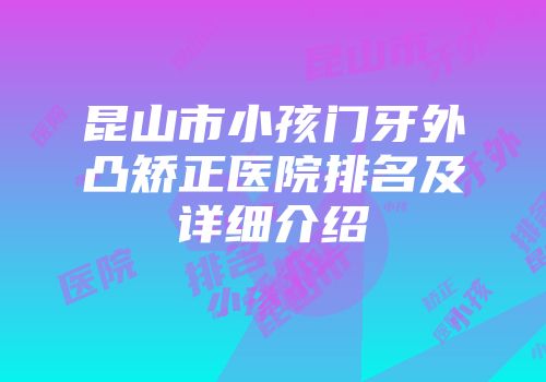 昆山市小孩门牙外凸矫正医院排名及详细介绍