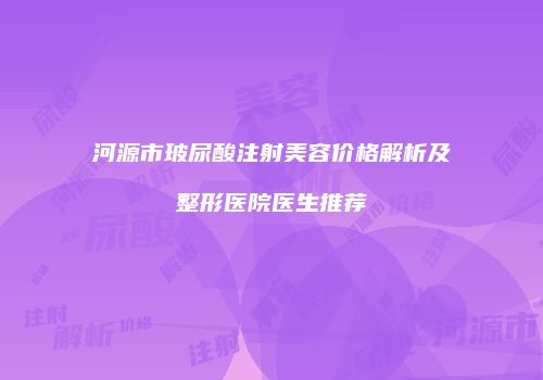河源市玻尿酸注射美容价格解析及整形医院医生推荐