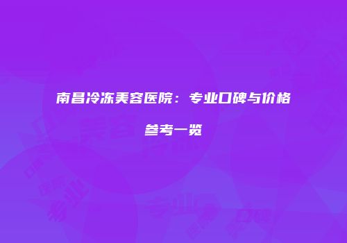 南昌冷冻美容医院：专业口碑与价格参考一览