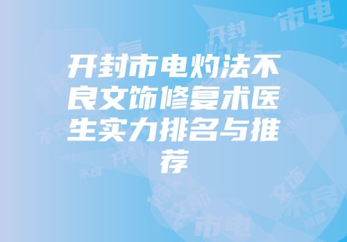 开封市电灼法不良文饰修复术医生实力排名与推荐