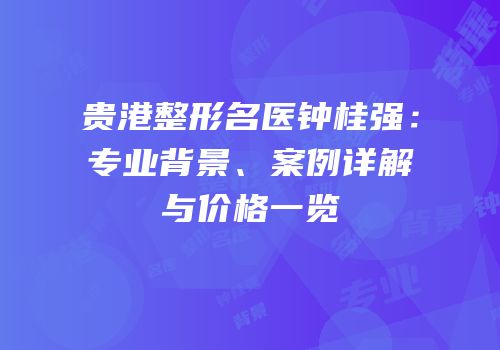 贵港整形名医钟桂强：专业背景、案例详解与价格一览