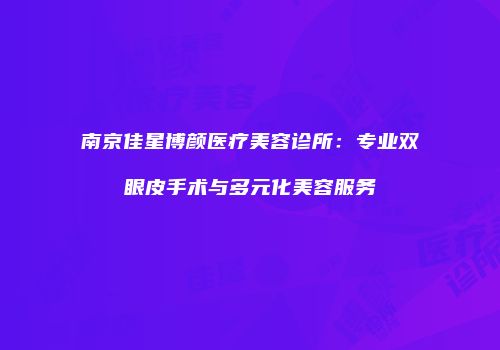南京佳星博颜医疗美容诊所：专业双眼皮手术与多元化美容服务