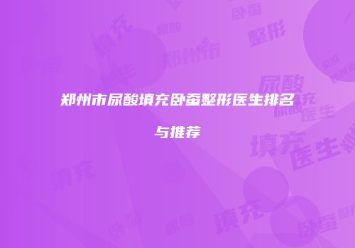 郑州市尿酸填充卧蚕整形医生排名与推荐