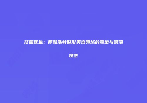 任丽医生：呼和浩特整形美容领域的翘楚与精湛技艺