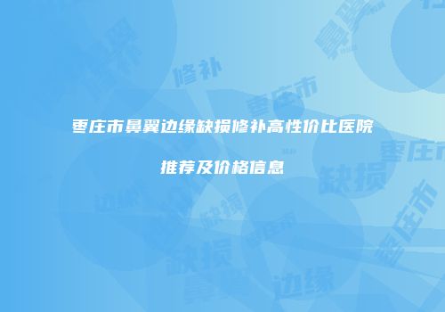 枣庄市鼻翼边缘缺损修补高性价比医院推荐及价格信息