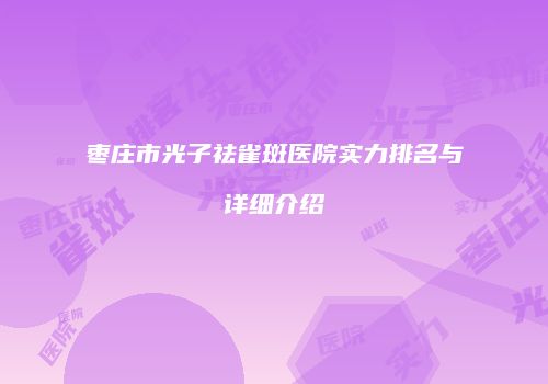 枣庄市光子祛雀斑医院实力排名与详细介绍
