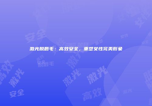激光脱唇毛：高效安全，重塑女性完美形象