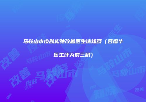 马鞍山市皮肤松弛改善医生请知晓（吕福华医生评为前三哦）