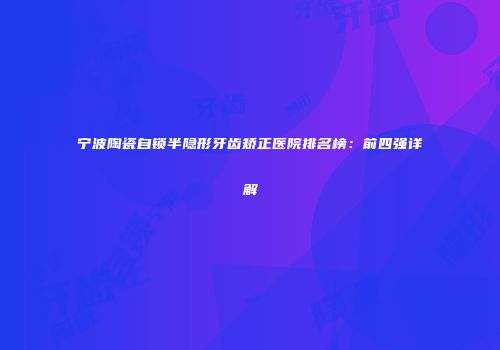 宁波陶瓷自锁半隐形牙齿矫正医院排名榜：前四强详解