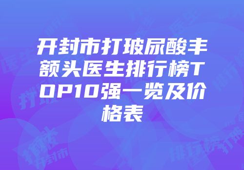 开封市打玻尿酸丰额头医生排行榜TOP10强一览及价格表