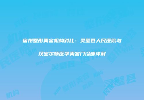 宿州整形美容机构对比：灵璧县人民医院与汉密尔顿医学美容门诊部详解