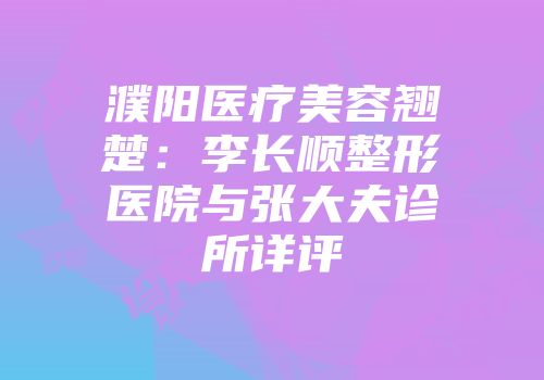 濮阳医疗美容翘楚：李长顺整形医院与张大夫诊所详评