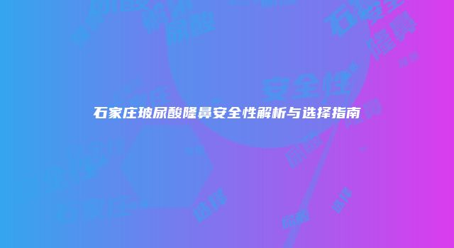 石家庄玻尿酸隆鼻安全性解析与选择指南