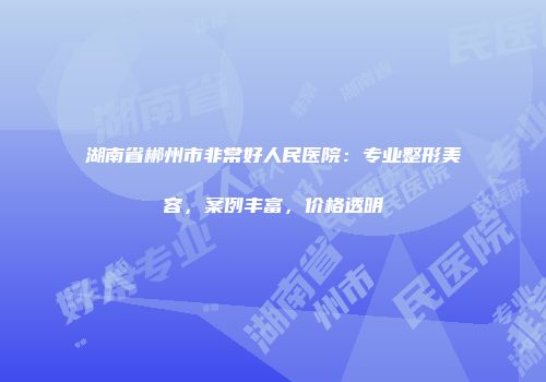 湖南省郴州市非常好人民医院：专业整形美容，案例丰富，价格透明