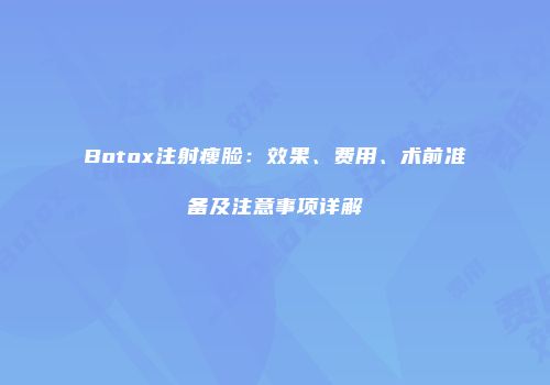 Botox注射瘦脸：效果、费用、术前准备及注意事项详解