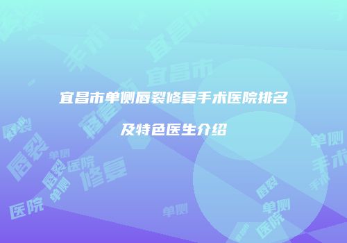 宜昌市单侧唇裂修复手术医院排名及特色医生介绍