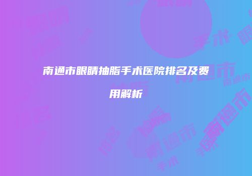 南通市眼睛抽脂手术医院排名及费用解析