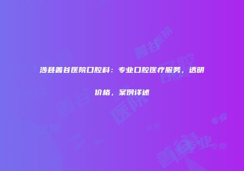 涉县善谷医院口腔科：专业口腔医疗服务，透明价格，案例详述