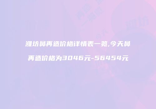 潍坊鼻再造价格详情表一览,今天鼻再造价格为3046元-56454元