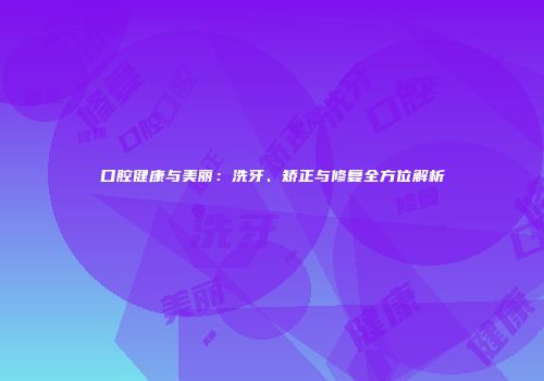口腔健康与美丽：洗牙、矫正与修复全方位解析